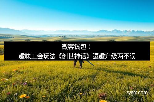 微客钱包：趣味工会玩法《创世神话》逗趣升级两不误