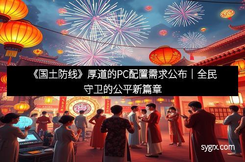 《国土防线》厚道的PC配置需求公布｜全民守卫的公平新篇章